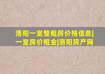 洛阳一室整租房价格信息|一室房价租金|洛阳房产网